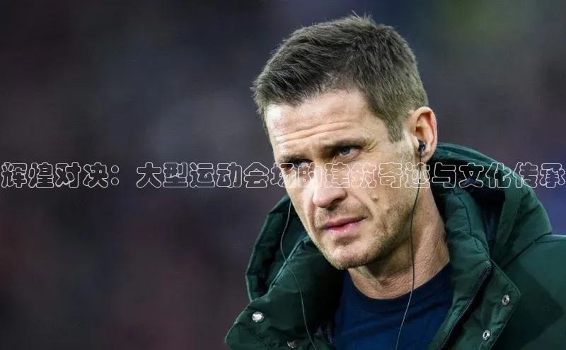 辉煌对决：大型运动会场的建筑奇迹与文化传承