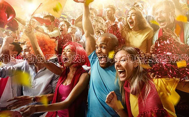 格斗运动的巅峰对决：一场拳脚间的史诗级较量