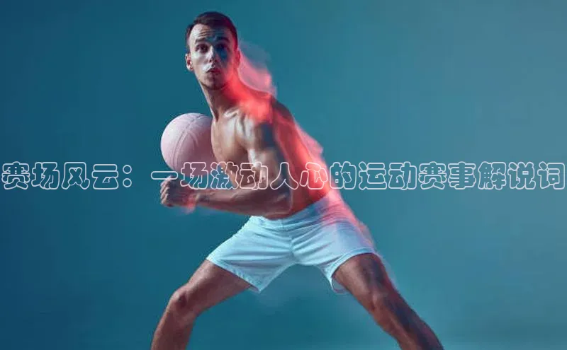 赛场风云：一场激动人心的运动赛事解说词