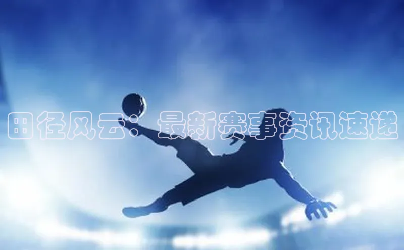 田径风云：最新赛事资讯速递