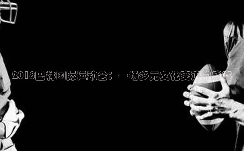 2018巴林国际运动会：一场多元文化交流的盛宴