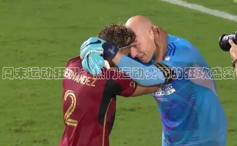 周末运动狂潮：热门运动赛事的狂欢盛宴